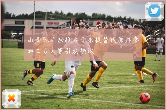 山西队主动报名于米提替代原帅参加三分大赛引发热议