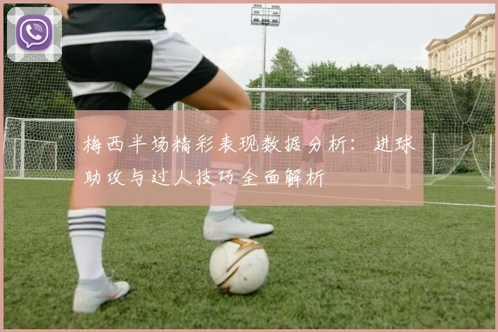 梅西半场精彩表现数据分析：进球助攻与过人技巧全面解析
