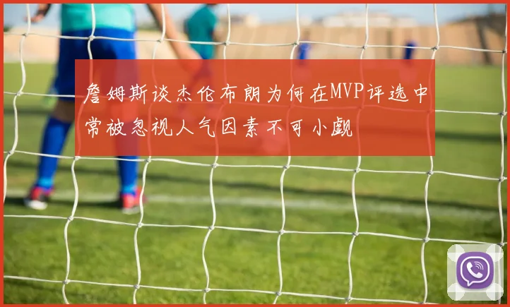 詹姆斯谈杰伦布朗为何在MVP评选中常被忽视人气因素不可小觑