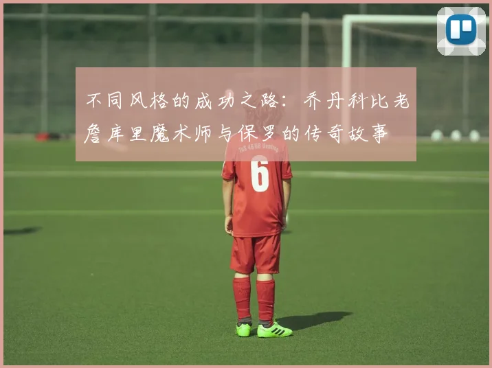 不同风格的成功之路：乔丹科比老詹库里魔术师与保罗的传奇故事