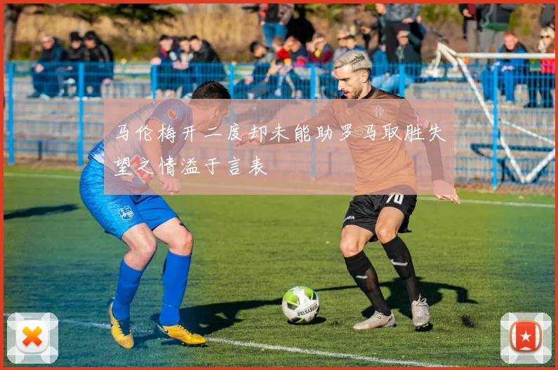 马伦梅开二度却未能助罗马取胜失望之情溢于言表