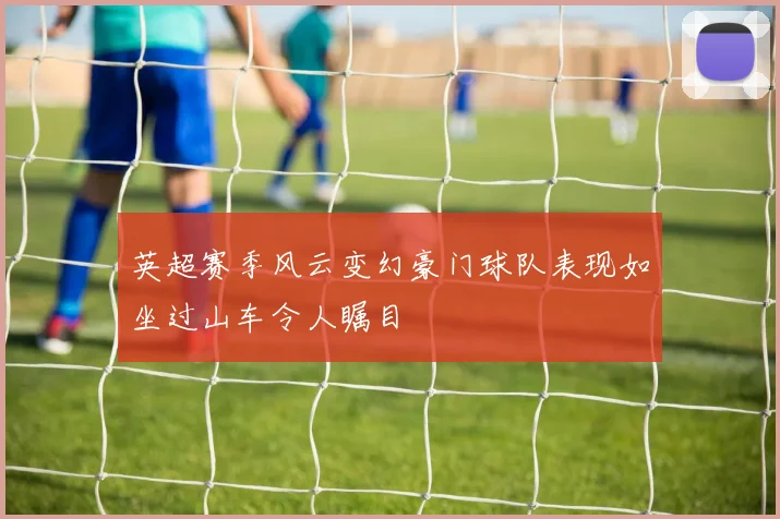 英超赛季风云变幻豪门球队表现如坐过山车令人瞩目