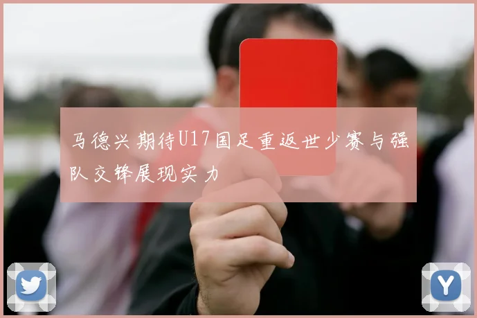 马德兴期待U17国足重返世少赛与强队交锋展现实力