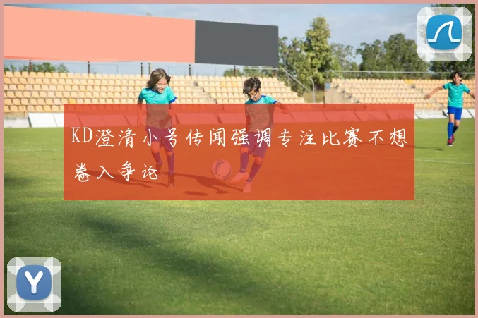 KD澄清小号传闻强调专注比赛不想卷入争论