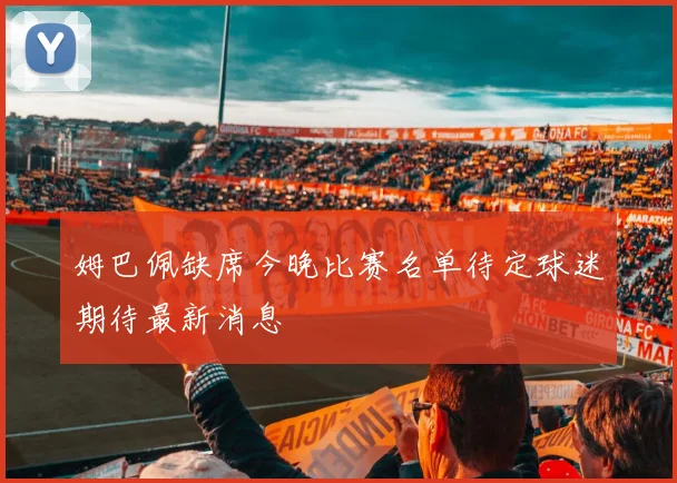 姆巴佩缺席今晚比赛名单待定球迷期待最新消息