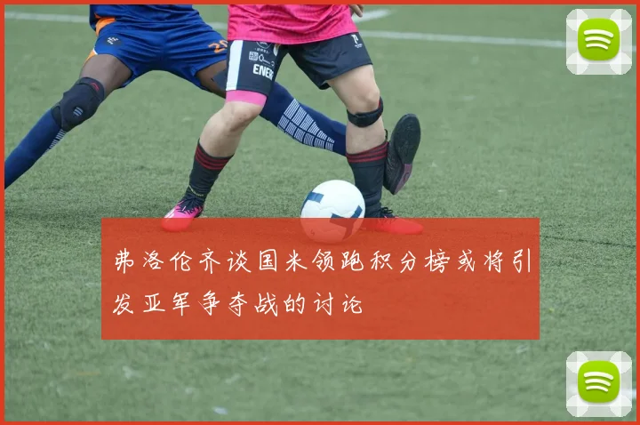 弗洛伦齐谈国米领跑积分榜或将引发亚军争夺战的讨论