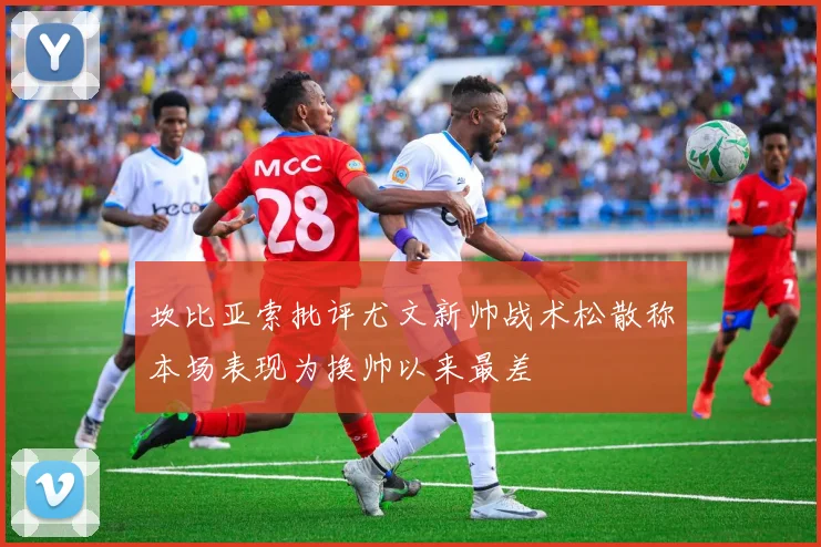 坎比亚索批评尤文新帅战术松散称本场表现为换帅以来最差