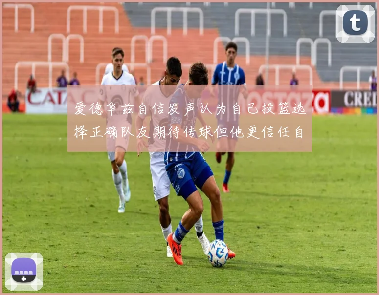 爱德华兹自信发声认为自己投篮选择正确队友期待传球但他更信任自己