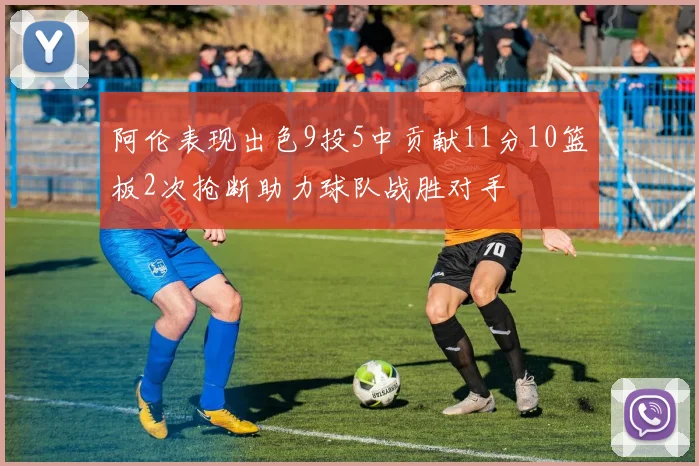 阿伦表现出色9投5中贡献11分10篮板2次抢断助力球队战胜对手
