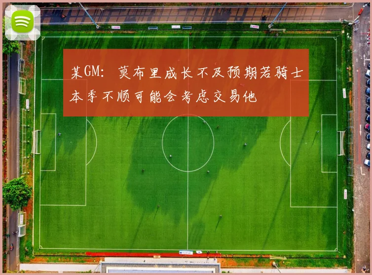 某GM：莫布里成长不及预期若骑士本季不顺可能会考虑交易他