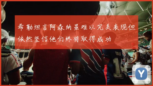 希勒坦言阿森纳虽难以完美表现但依然坚信他们终将取得成功
