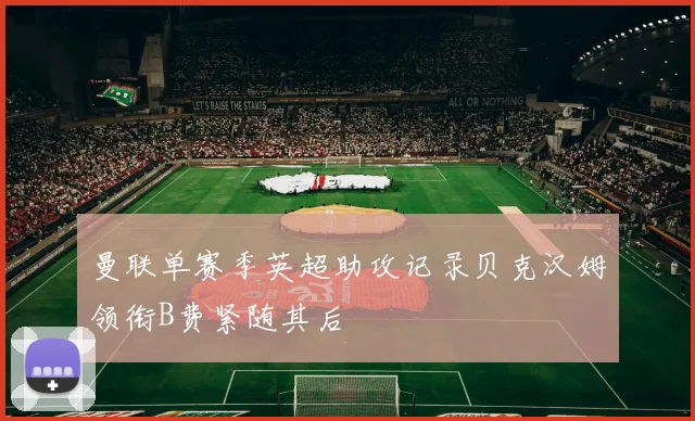 曼联单赛季英超助攻记录贝克汉姆领衔B费紧随其后