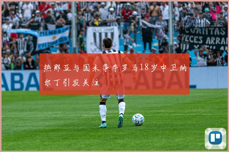 热那亚与国米争夺罗马18岁中卫纳尔丁引发关注