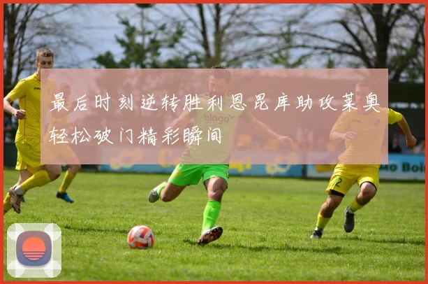 最后时刻逆转胜利恩昆库助攻莱奥轻松破门精彩瞬间