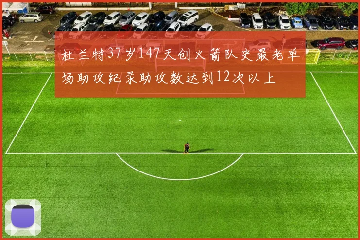 杜兰特37岁147天创火箭队史最老单场助攻纪录助攻数达到12次以上