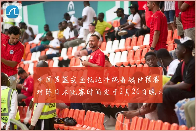中国男篮安全抵达冲绳备战世预赛对阵日本比赛时间定于2月26日晚六点五分