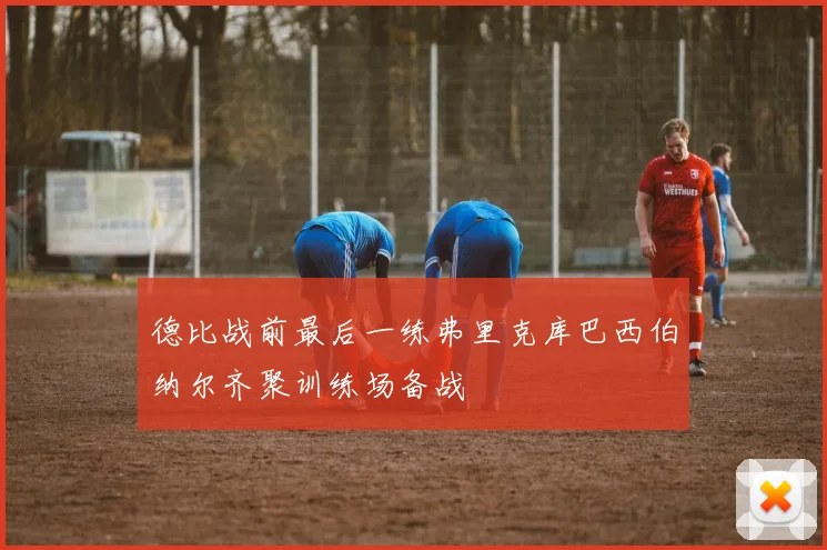 德比战前最后一练弗里克库巴西伯纳尔齐聚训练场备战