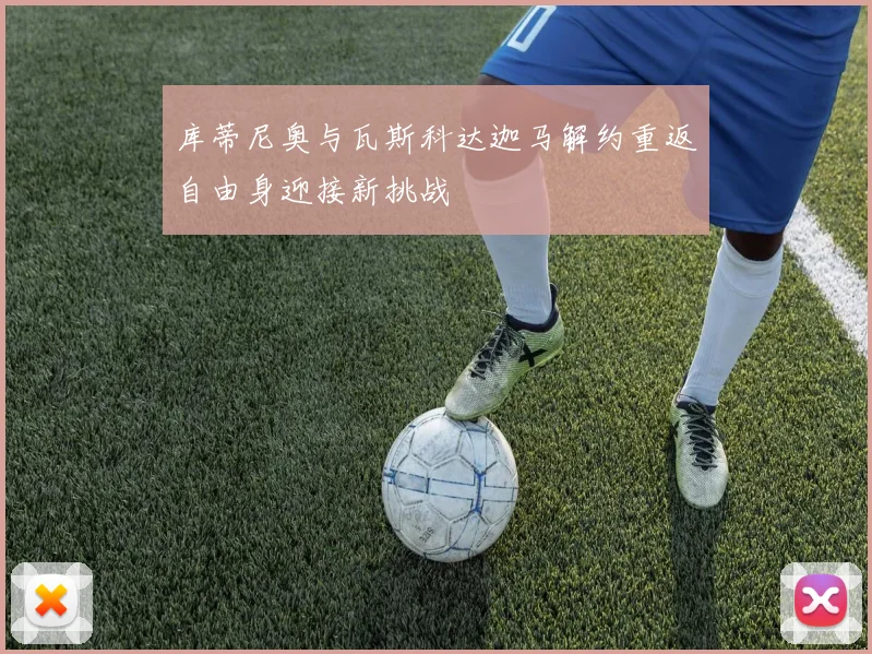 库蒂尼奥与瓦斯科达迦马解约重返自由身迎接新挑战