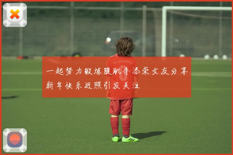 一起努力锻炼腹肌李添荣女友分享新年快乐近照引发关注