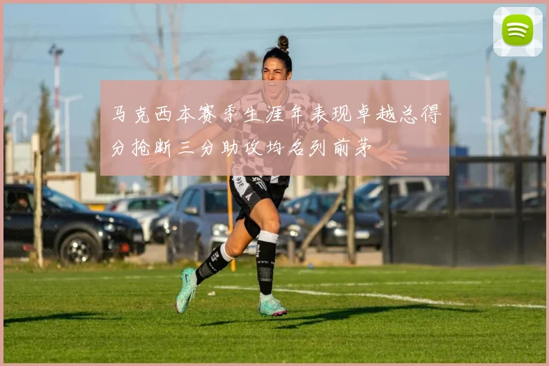 马克西本赛季生涯年表现卓越总得分抢断三分助攻均名列前茅