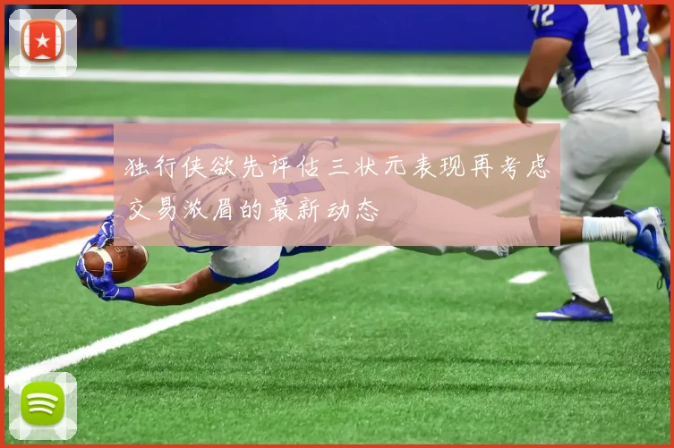 独行侠欲先评估三状元表现再考虑交易浓眉的最新动态