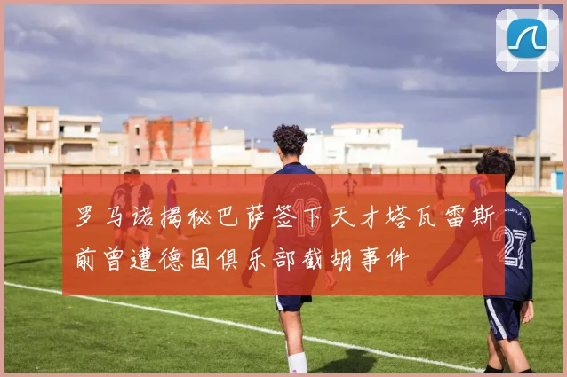 罗马诺揭秘巴萨签下天才塔瓦雷斯前曾遭德国俱乐部截胡事件