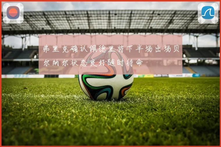 弗里克确认佩德里将下半场出场贝尔纳尔状态良好随时待命