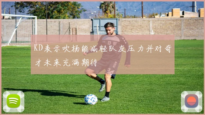 KD表示吹杨能减轻队友压力并对奇才未来充满期待
