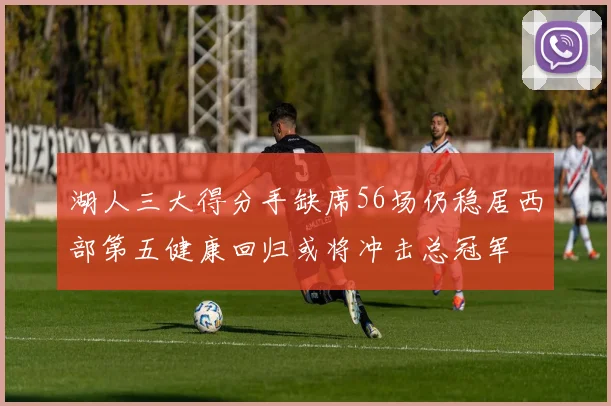 湖人三大得分手缺席56场仍稳居西部第五健康回归或将冲击总冠军