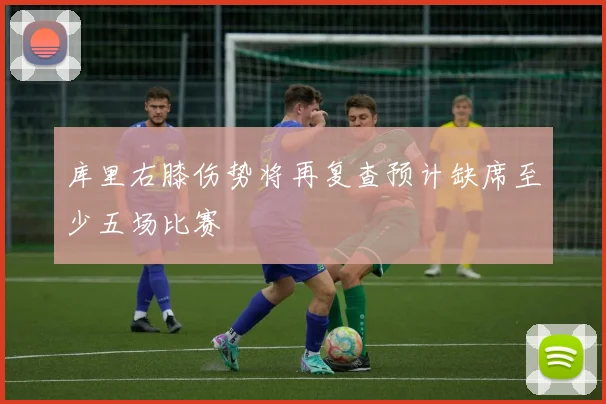 库里右膝伤势将再复查预计缺席至少五场比赛