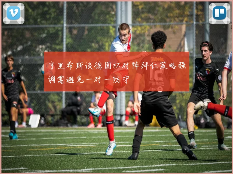 亨里希斯谈德国杯对阵拜仁策略强调需避免一对一防守