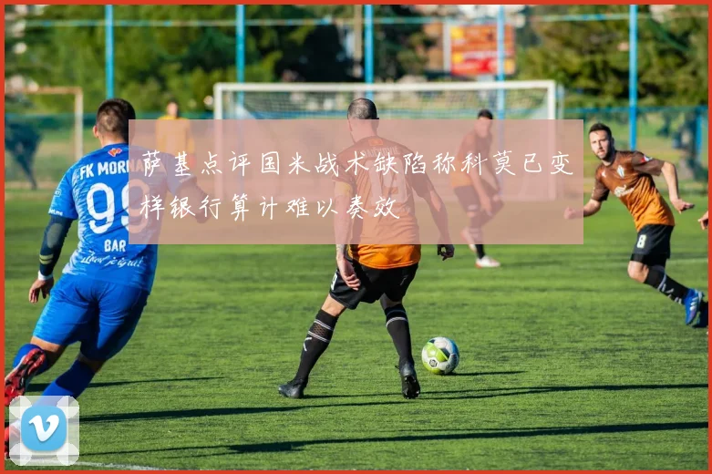 萨基点评国米战术缺陷称科莫已变样银行算计难以奏效