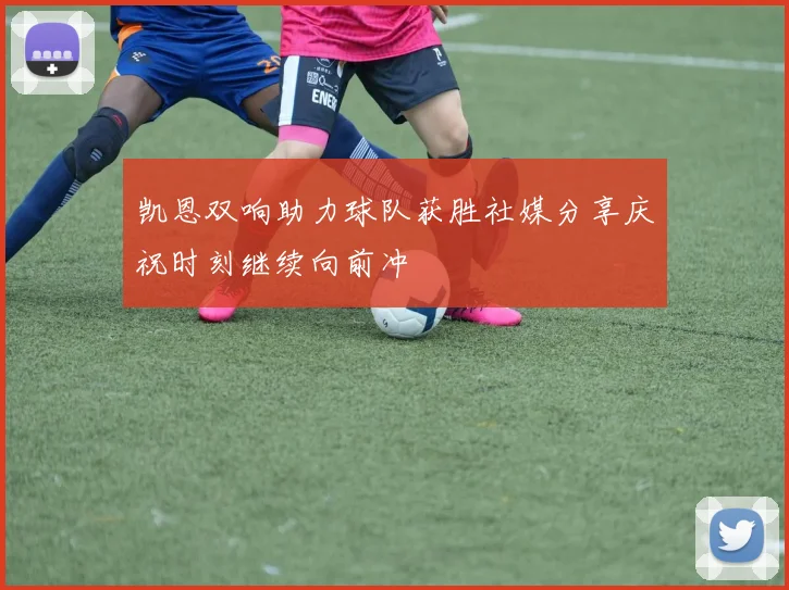 凯恩双响助力球队获胜社媒分享庆祝时刻继续向前冲