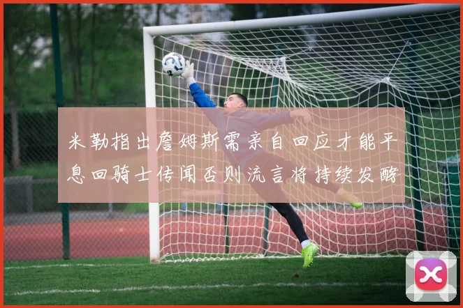 米勒指出詹姆斯需亲自回应才能平息回骑士传闻否则流言将持续发酵